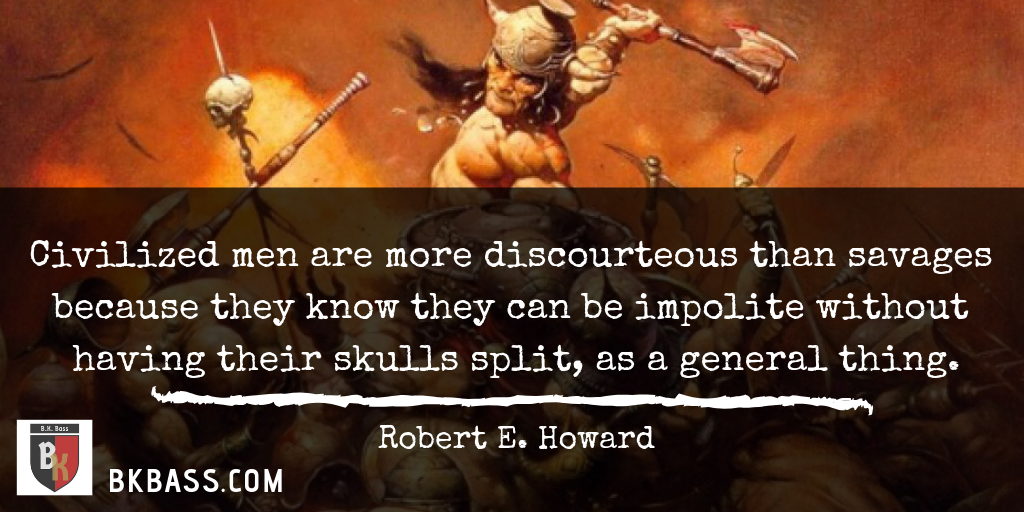 Civilized men are more discourteous than savages because they know they can be impolite without having their skulls split, as a general thing.

- Robert E. Howard